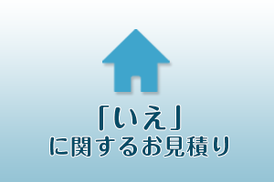 「いえ」に関するお見積り